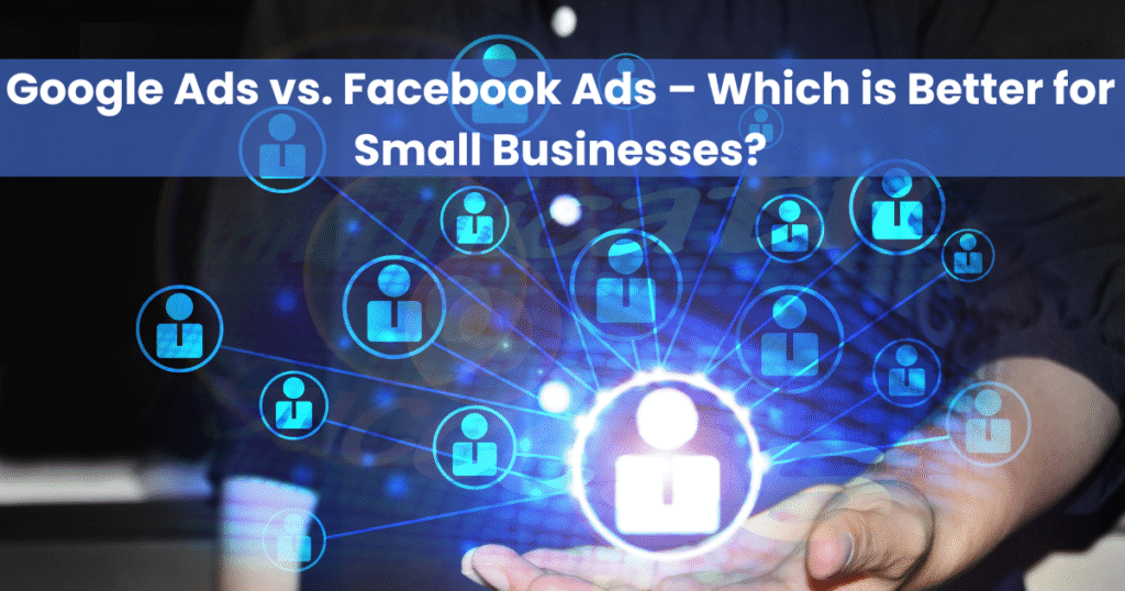 Google Ads vs. Facebook Ads – Which is Better for Small Businesses?